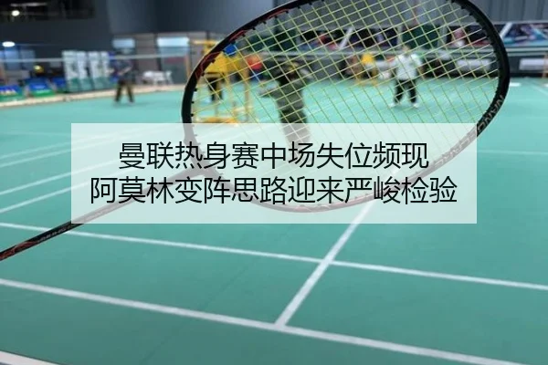 曼联热身赛中场失位频现 阿莫林变阵思路迎来严峻检验