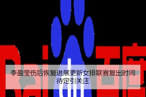 李盈莹伤后恢复进展更新女排联赛复出时间待定引关注