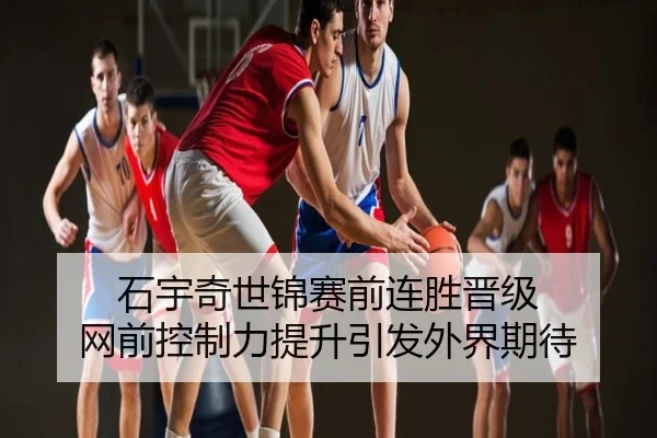 石宇奇世锦赛前连胜晋级 网前控制力提升引发外界期待