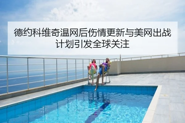 德约科维奇温网后伤情更新与美网出战计划引发全球关注